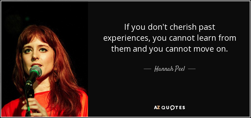 If you don't cherish past experiences, you cannot learn from them and you cannot move on. - Hannah Peel