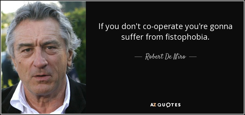 If you don't co-operate you're gonna suffer from fistophobia. - Robert De Niro