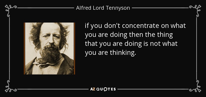 if you don't concentrate on what you are doing then the thing that you are doing is not what you are thinking. - Alfred Lord Tennyson