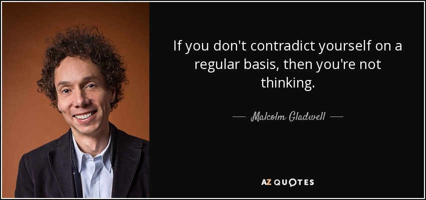 If you don't contradict yourself on a regular basis, then you're not thinking. - Malcolm Gladwell