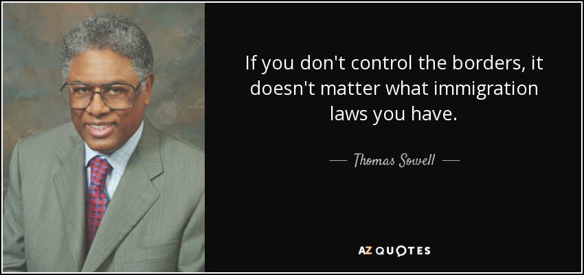 If you don't control the borders, it doesn't matter what immigration laws you have. - Thomas Sowell