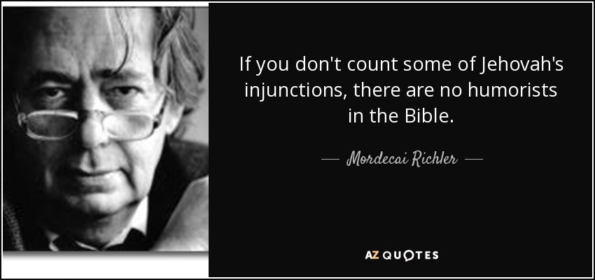 If you don't count some of Jehovah's injunctions, there are no humorists in the Bible. - Mordecai Richler