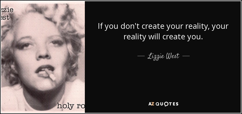 If you don't create your reality, your reality will create you. - Lizzie West