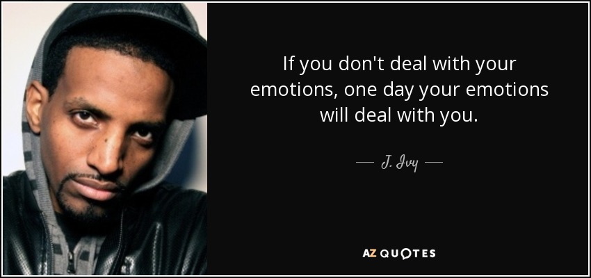 If you don't deal with your emotions, one day your emotions will deal with you. - J. Ivy