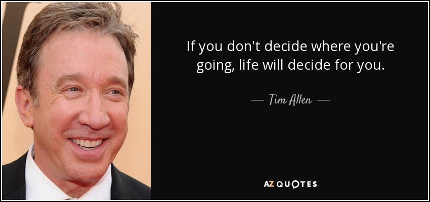 If you don't decide where you're going, life will decide for you. - Tim Allen