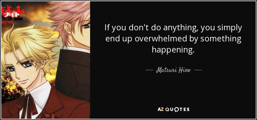 If you don't do anything, you simply end up overwhelmed by something happening. - Matsuri Hino