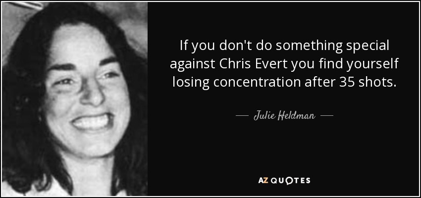 If you don't do something special against Chris Evert you find yourself losing concentration after 35 shots. - Julie Heldman