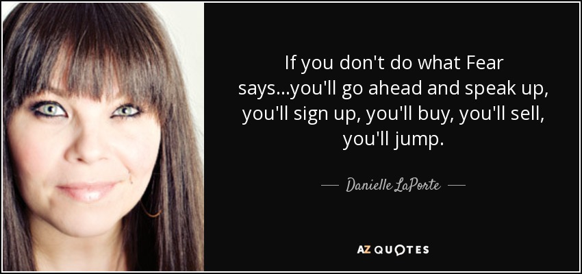 If you don't do what Fear says...you'll go ahead and speak up, you'll sign up, you'll buy, you'll sell, you'll jump. - Danielle LaPorte