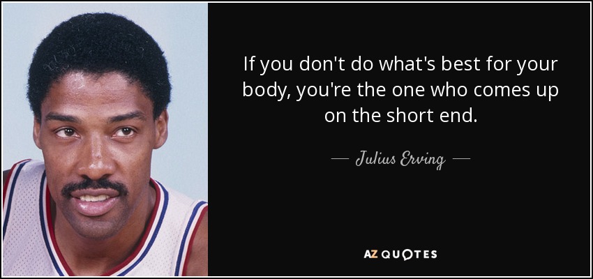 If you don't do what's best for your body, you're the one who comes up on the short end. - Julius Erving