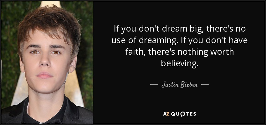 If you don't dream big, there's no use of dreaming. If you don't have faith, there's nothing worth believing. - Justin Bieber