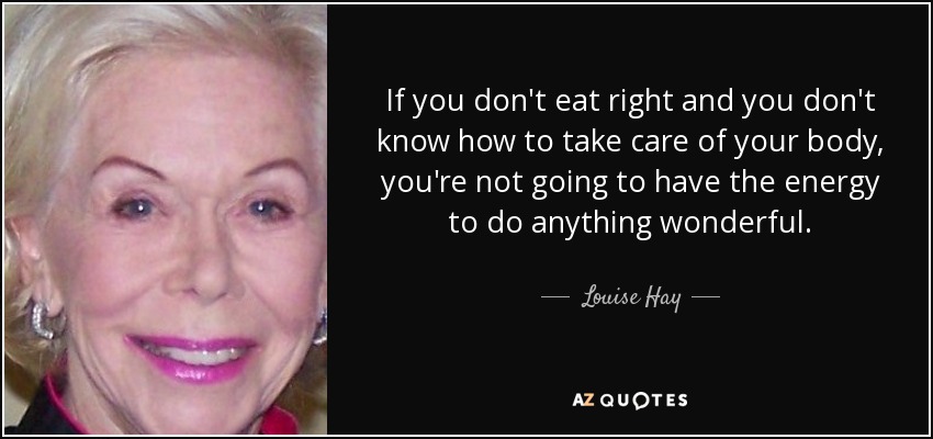 If you don't eat right and you don't know how to take care of your body, you're not going to have the energy to do anything wonderful. - Louise Hay