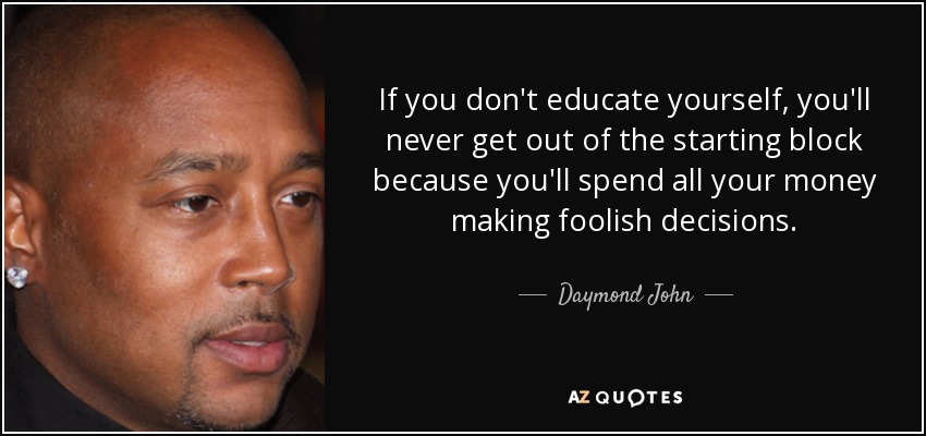 If you don't educate yourself, you'll never get out of the starting block because you'll spend all your money making foolish decisions. - Daymond John