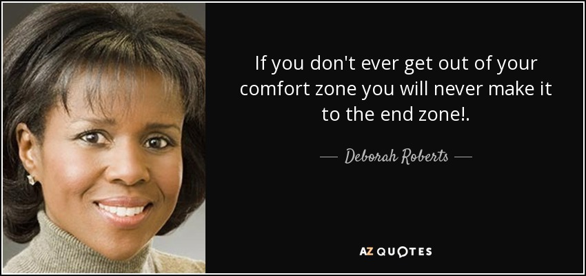 If you don't ever get out of your comfort zone you will never make it to the end zone!. - Deborah Roberts