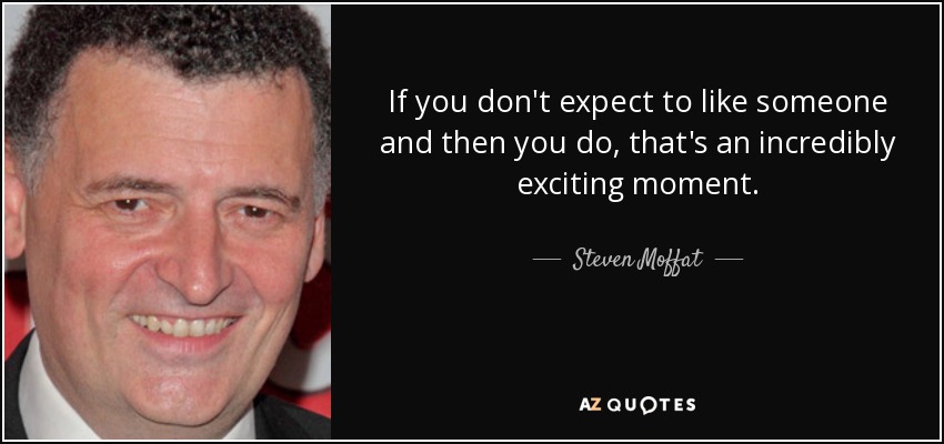 If you don't expect to like someone and then you do, that's an incredibly exciting moment. - Steven Moffat