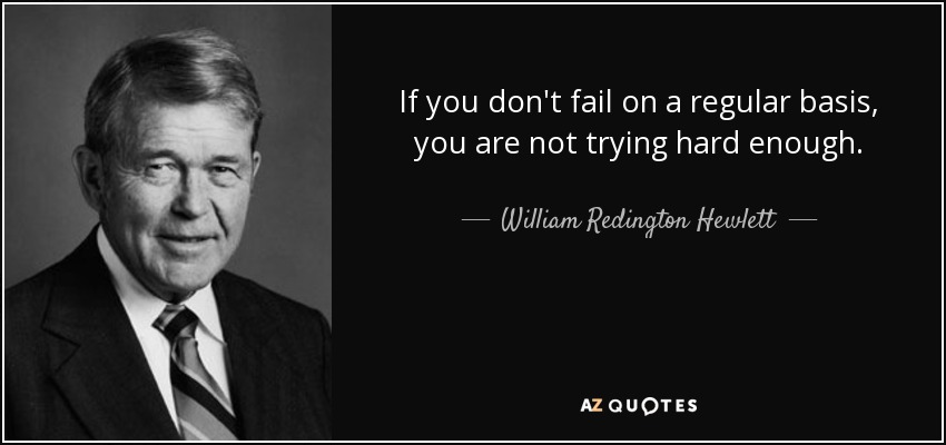 If you don't fail on a regular basis, you are not trying hard enough. - William Redington Hewlett