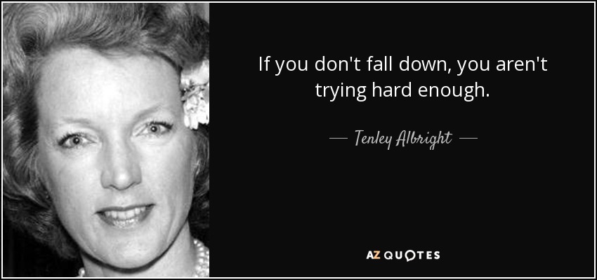 If you don't fall down, you aren't trying hard enough. - Tenley Albright