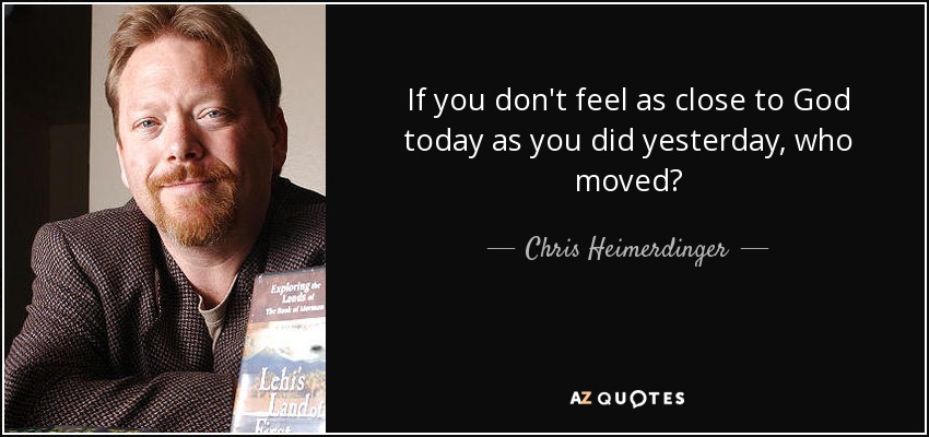 If you don't feel as close to God today as you did yesterday, who moved? - Chris Heimerdinger