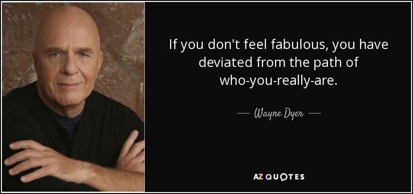 If you don't feel fabulous, you have deviated from the path of who-you-really-are. - Wayne Dyer