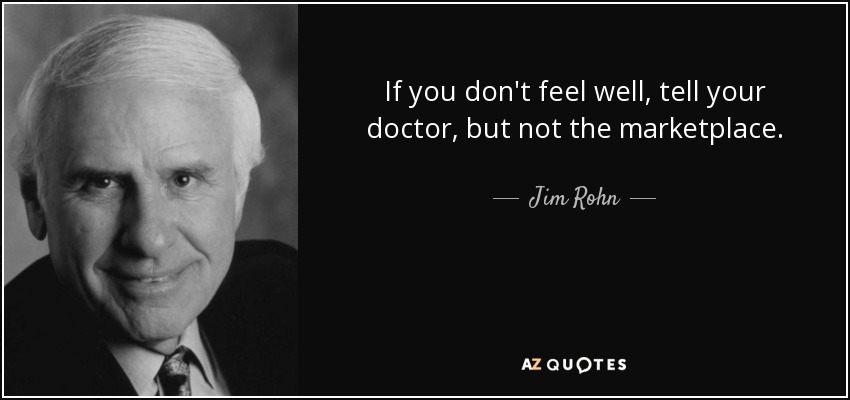 If you don't feel well, tell your doctor, but not the marketplace. - Jim Rohn