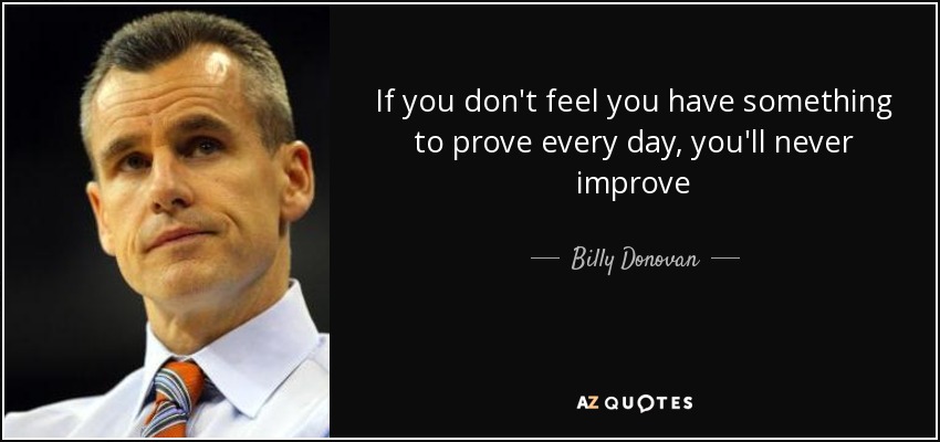 If you don't feel you have something to prove every day, you'll never improve - Billy Donovan