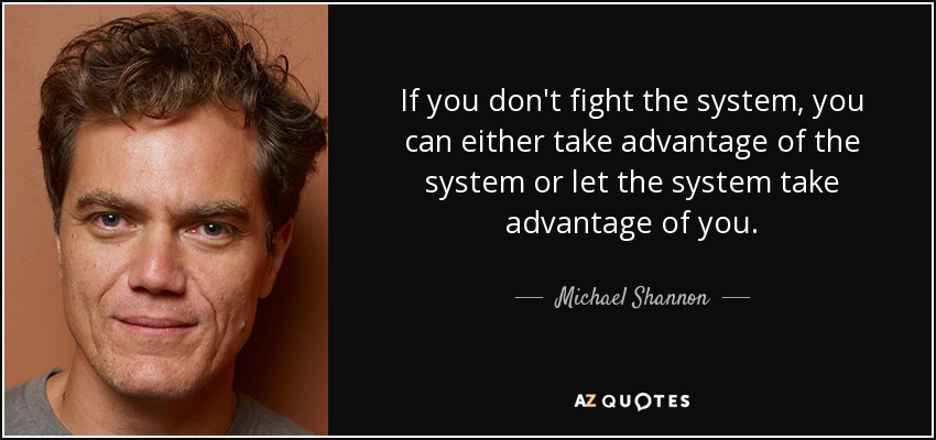 If you don't fight the system, you can either take advantage of the system or let the system take advantage of you. - Michael Shannon