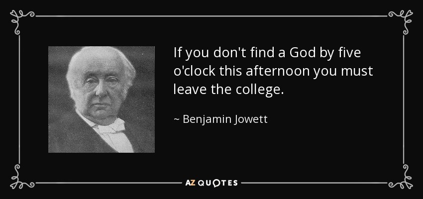 If you don't find a God by five o'clock this afternoon you must leave the college. - Benjamin Jowett