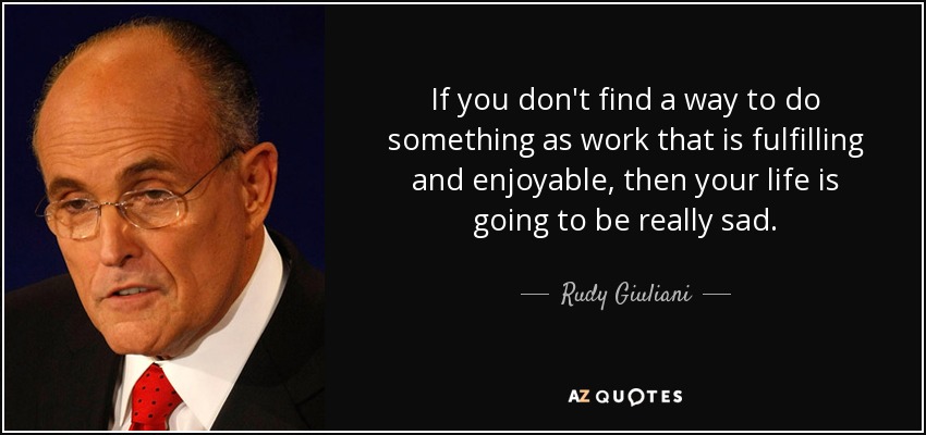 If you don't find a way to do something as work that is fulfilling and enjoyable, then your life is going to be really sad. - Rudy Giuliani