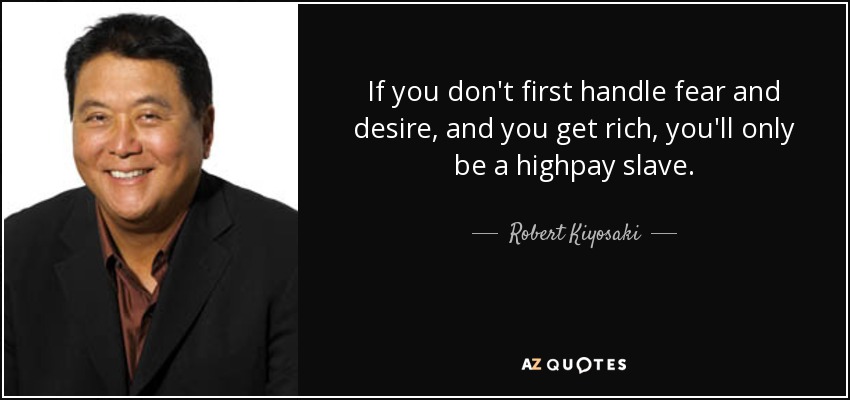 If you don't first handle fear and desire, and you get rich, you'll only be a highpay slave. - Robert Kiyosaki