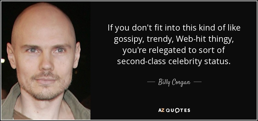 If you don't fit into this kind of like gossipy, trendy, Web-hit thingy, you're relegated to sort of second-class celebrity status. - Billy Corgan