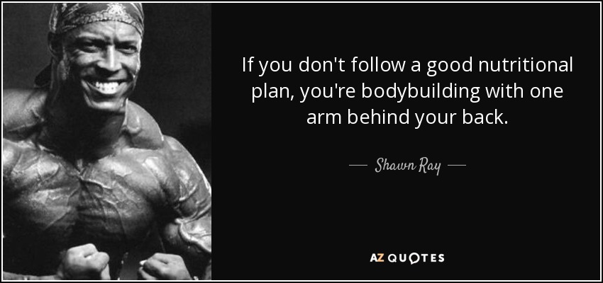 If you don't follow a good nutritional plan, you're bodybuilding with one arm behind your back. - Shawn Ray