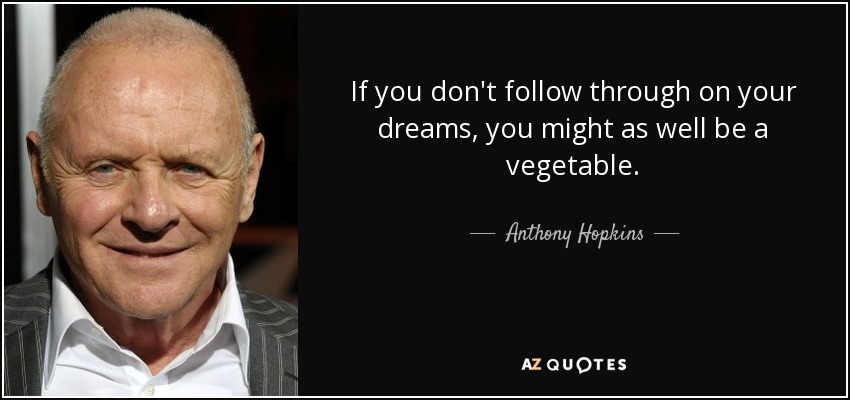 If you don't follow through on your dreams, you might as well be a vegetable. - Anthony Hopkins