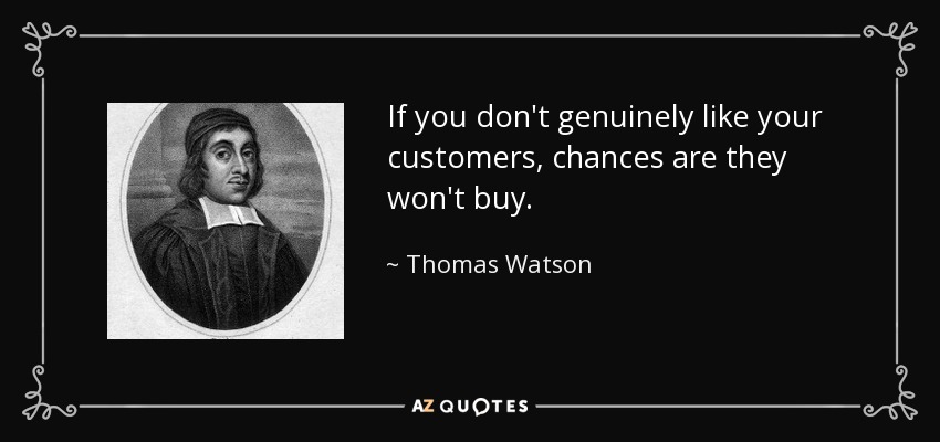 If you don't genuinely like your customers, chances are they won't buy. - Thomas Watson