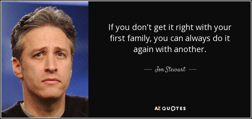 If you don't get it right with your first family, you can always do it again with another. - Jon Stewart
