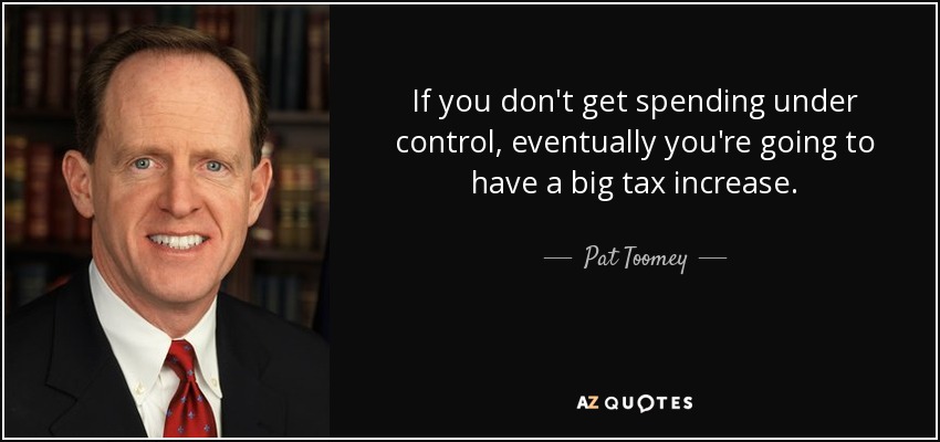 If you don't get spending under control, eventually you're going to have a big tax increase. - Pat Toomey