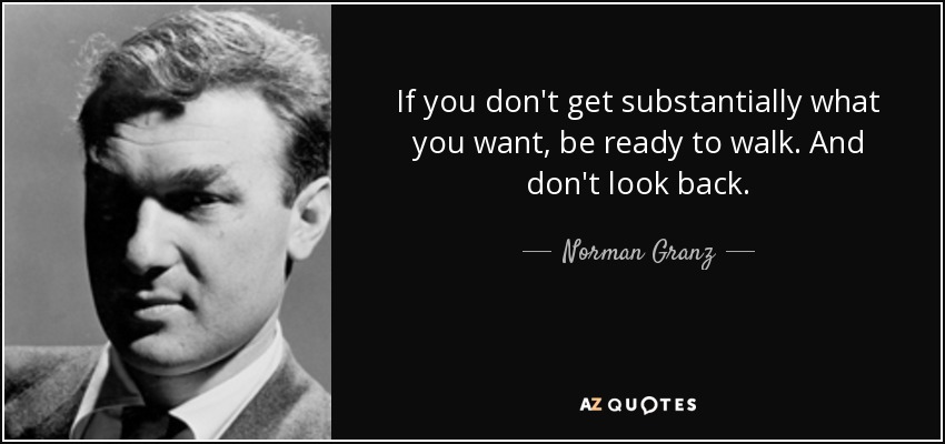 If you don't get substantially what you want, be ready to walk. And don't look back. - Norman Granz