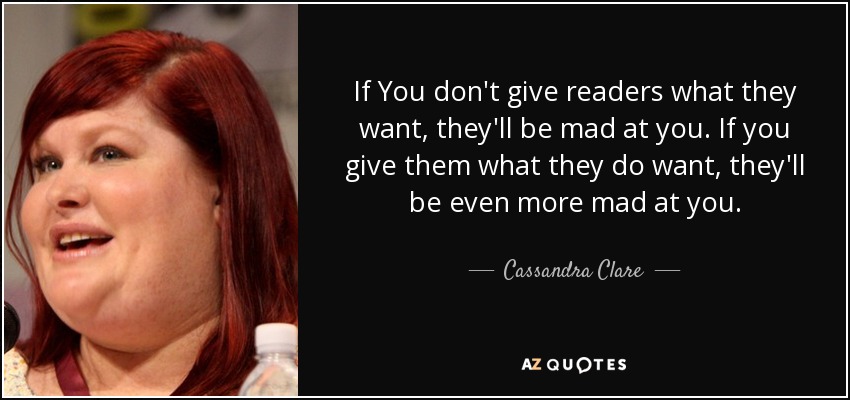If You don't give readers what they want, they'll be mad at you. If you give them what they do want, they'll be even more mad at you. - Cassandra Clare