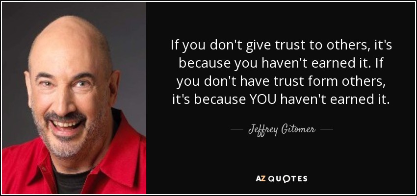 If you don't give trust to others, it's because you haven't earned it. If you don't have trust form others, it's because YOU haven't earned it. - Jeffrey Gitomer