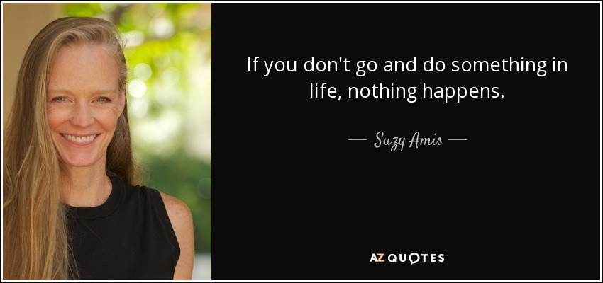 If you don't go and do something in life, nothing happens. - Suzy Amis