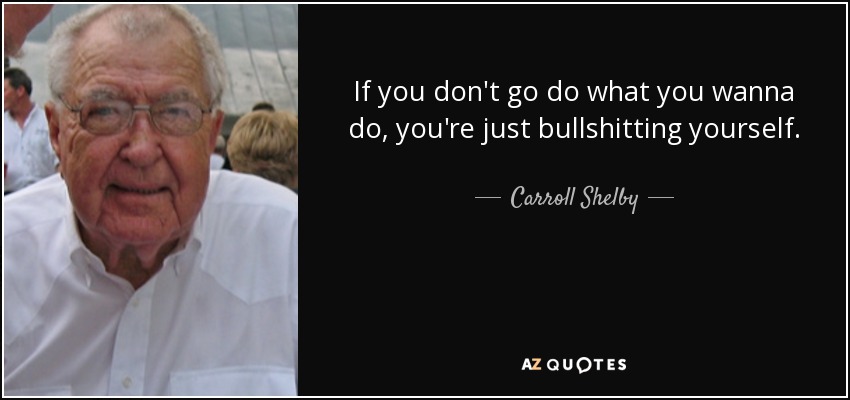 If you don't go do what you wanna do, you're just bullshitting yourself. - Carroll Shelby