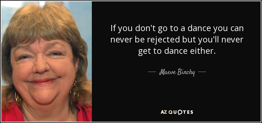 If you don't go to a dance you can never be rejected but you'll never get to dance either. - Maeve Binchy