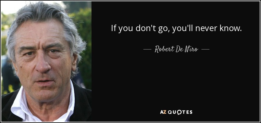 If you don't go, you'll never know. - Robert De Niro