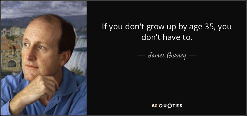 If you don't grow up by age 35, you don't have to. - James Gurney