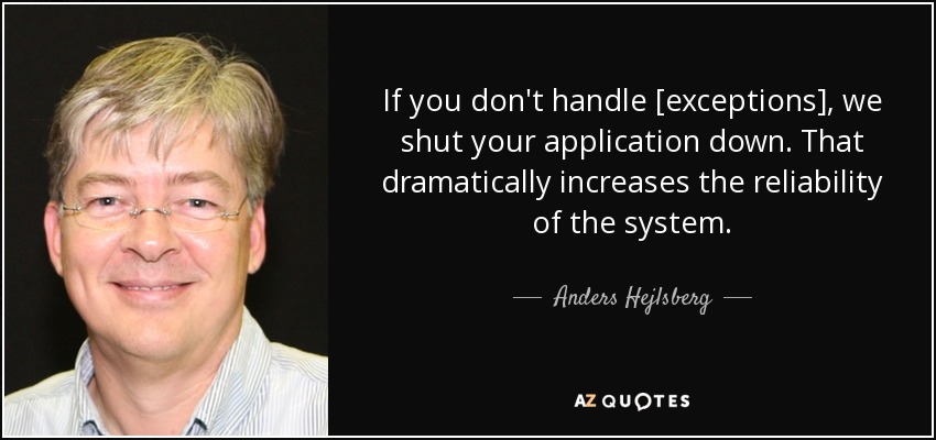 If you don't handle [exceptions], we shut your application down. That dramatically increases the reliability of the system. - Anders Hejlsberg