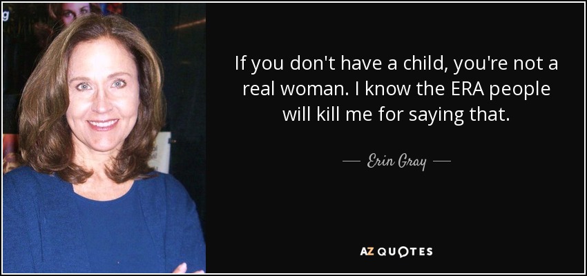 If you don't have a child, you're not a real woman. I know the ERA people will kill me for saying that. - Erin Gray