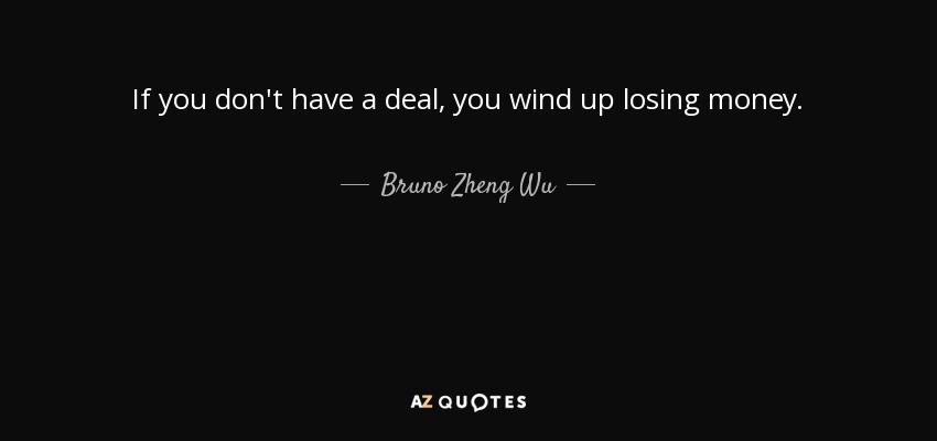 If you don't have a deal, you wind up losing money. - Bruno Zheng Wu