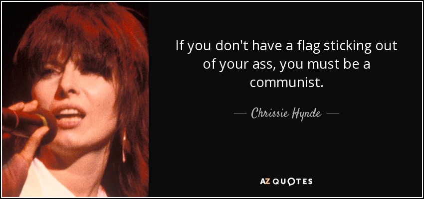 If you don't have a flag sticking out of your ass, you must be a communist. - Chrissie Hynde
