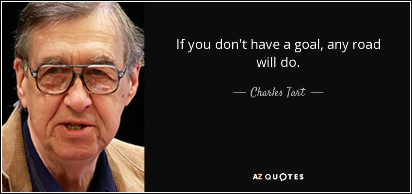 If you don't have a goal, any road will do. - Charles Tart