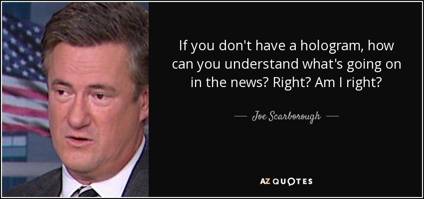If you don't have a hologram, how can you understand what's going on in the news? Right? Am I right? - Joe Scarborough