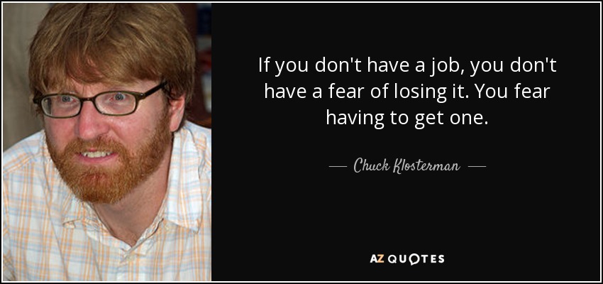 If you don't have a job, you don't have a fear of losing it. You fear having to get one. - Chuck Klosterman