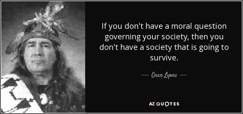 If you don't have a moral question governing your society, then you don't have a society that is going to survive. - Oren Lyons